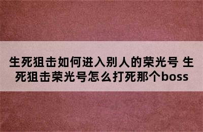 生死狙击如何进入别人的荣光号 生死狙击荣光号怎么打死那个boss